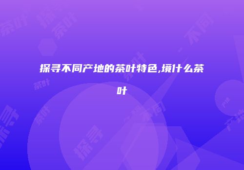 探寻不同产地的茶叶特色,境什么茶叶