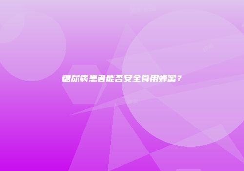 糖尿病患者能否安全食用蜂蜜？
