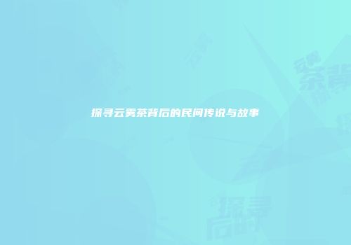 探寻云雾茶背后的民间传说与故事