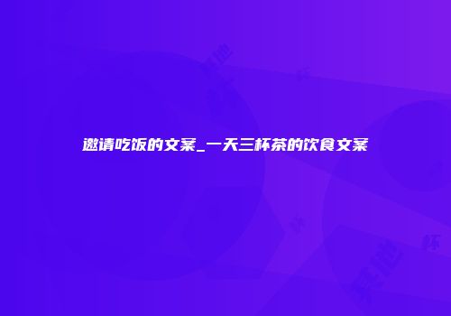 邀请吃饭的文案_一天三杯茶的饮食文案