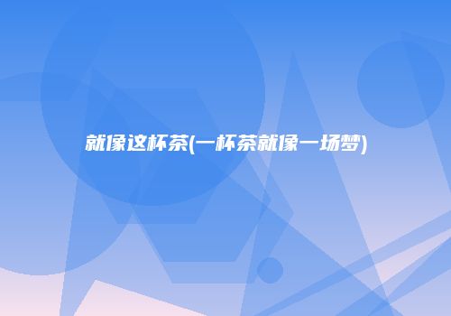 就像这杯茶(一杯茶就像一场梦)