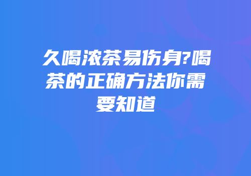 久喝浓茶易伤身?喝茶的正确方法你需要知道