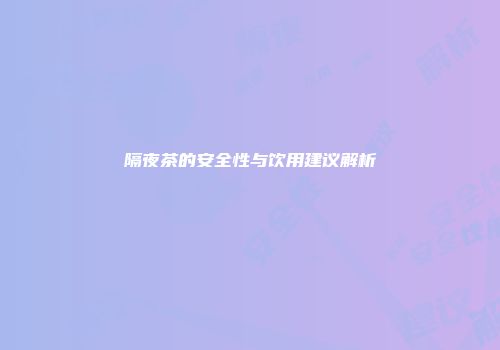 隔夜茶的安全性与饮用建议解析