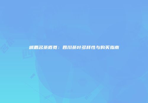 峨眉名茶概览：四川茶叶多样性与购买指南