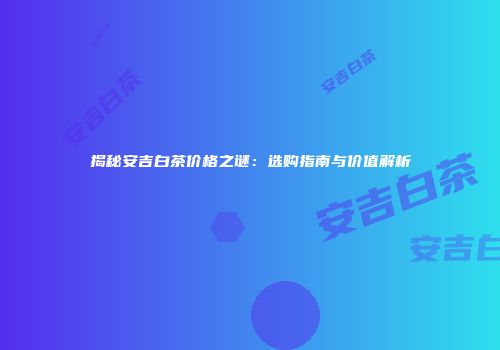 揭秘安吉白茶价格之谜：选购指南与价值解析