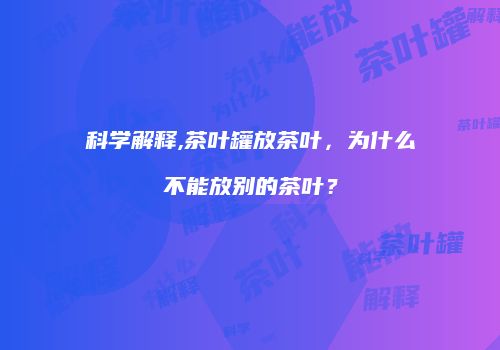 科学解释,茶叶罐放茶叶，为什么不能放别的茶叶？