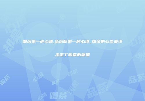 喝茶是一种心情,品茶却是一种心境_喝茶的心态最终决定了喝茶的质量