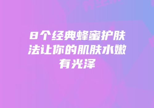 8个经典蜂蜜护肤法让你的肌肤水嫩有光泽