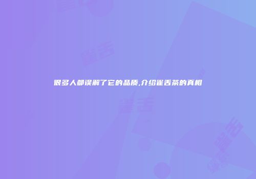 很多人都误解了它的品质,介绍雀舌茶的真相