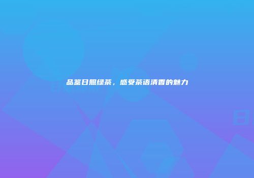 品鉴日照绿茶，感受茶语清香的魅力