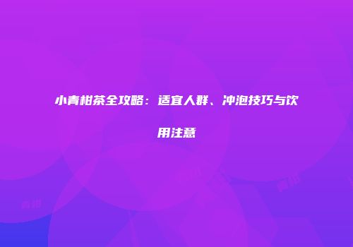 小青柑茶全攻略：适宜人群、冲泡技巧与饮用注意