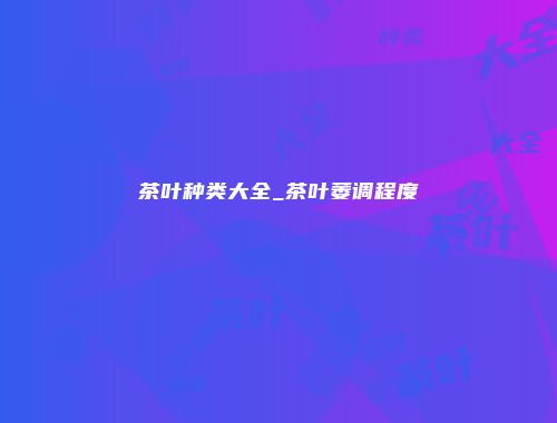 茶叶种类大全_茶叶萎调程度