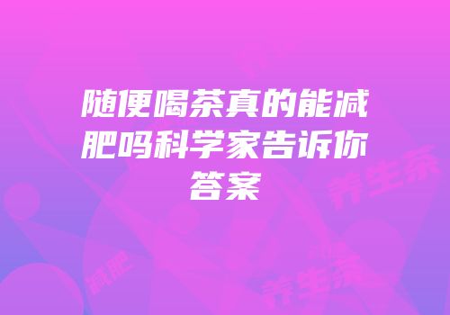 随便喝茶真的能减肥吗科学家告诉你答案