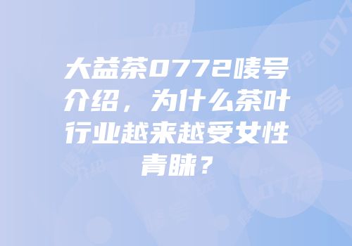 大益茶0772唛号介绍，为什么茶叶行业越来越受女性青睐？