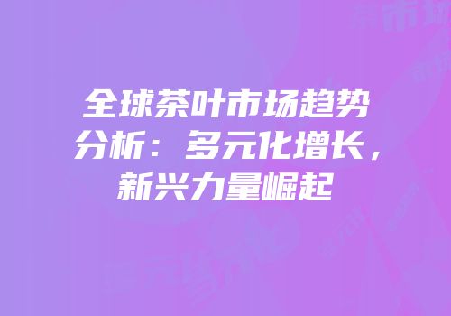全球茶叶市场趋势分析：多元化增长，新兴力量崛起