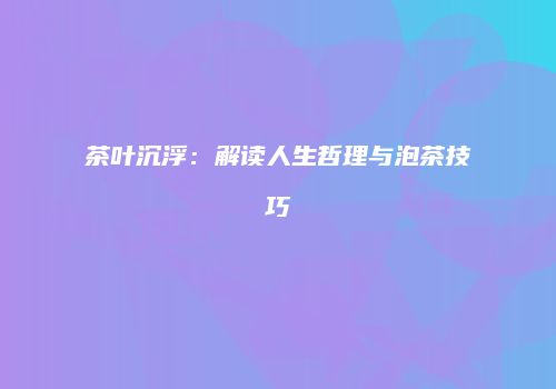 茶叶沉浮：解读人生哲理与泡茶技巧