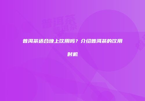 普洱茶适合晚上饮用吗？介绍普洱茶的饮用时机