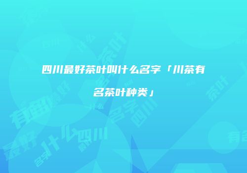 四川最好茶叶叫什么名字「川茶有名茶叶种类」