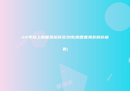 20年以上的普洱茶砖多少钱(陈香普洱茶砖价格表)