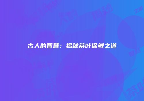 古人的智慧：揭秘茶叶保鲜之道