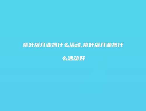 茶叶店开业搞什么活动,茶叶店开业搞什么活动好