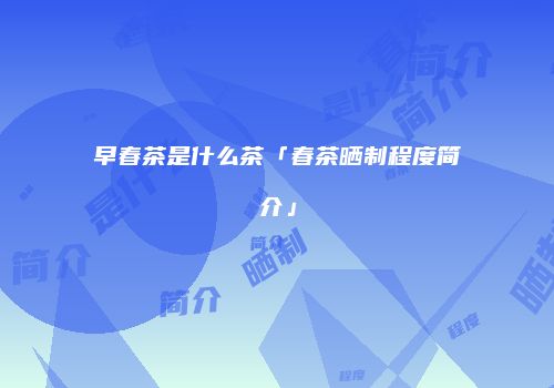 早春茶是什么茶「春茶晒制程度简介」
