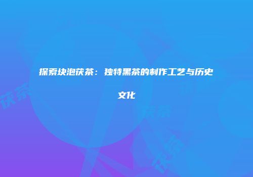 探索块泡茯茶：独特黑茶的制作工艺与历史文化