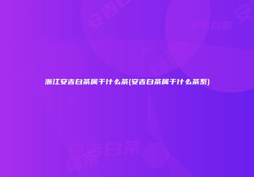 浙江安吉白茶属于什么茶(安吉白茶属于什么茶系)