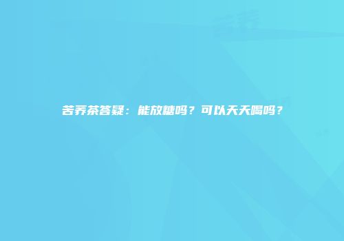 苦荞茶答疑：能放糖吗？可以天天喝吗？