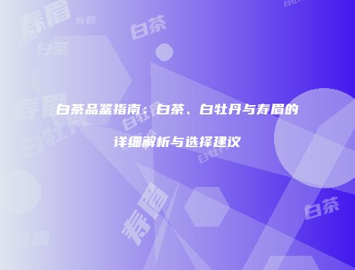 白茶品鉴指南：白茶、白牡丹与寿眉的详细解析与选择建议