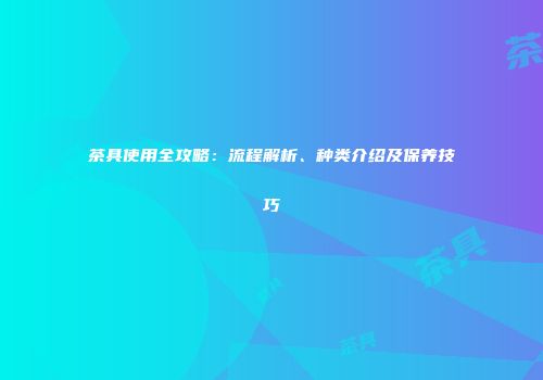 茶具使用全攻略：流程解析、种类介绍及保养技巧