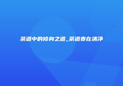 茶道中的修身之道_茶道贵在清净