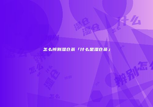 怎么辨别湿仓茶「什么是湿仓茶」