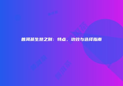 普洱茶生熟之别：特点、功效与选择指南