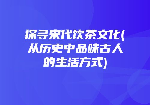 探寻宋代饮茶文化(从历史中品味古人的生活方式)