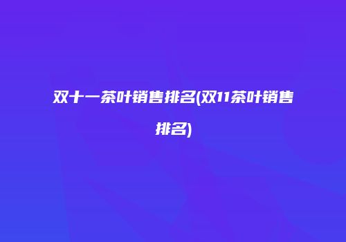 双十一茶叶销售排名(双11茶叶销售排名)