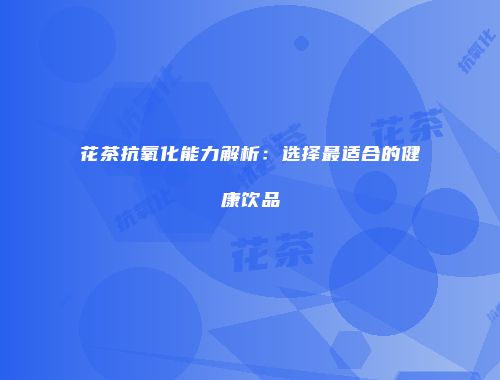 花茶抗氧化能力解析：选择最适合的健康饮品
