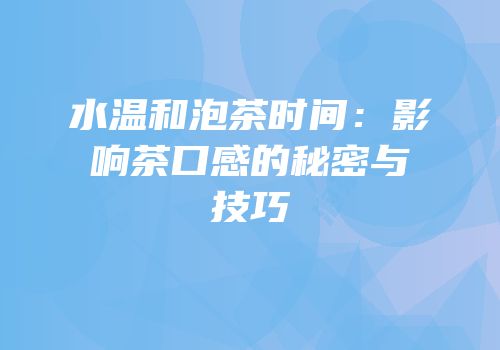 水温和泡茶时间：影响茶口感的秘密与技巧