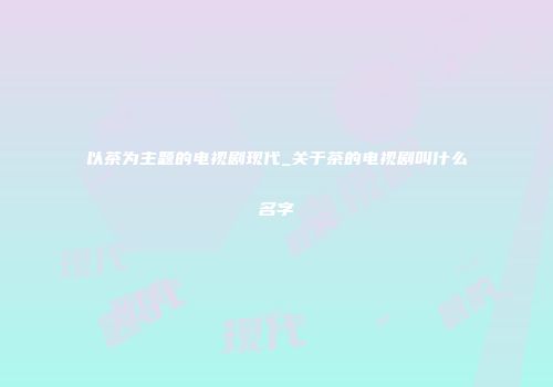以茶为主题的电视剧现代_关于茶的电视剧叫什么名字