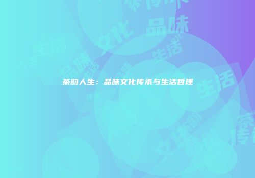 茶韵人生：品味文化传承与生活哲理