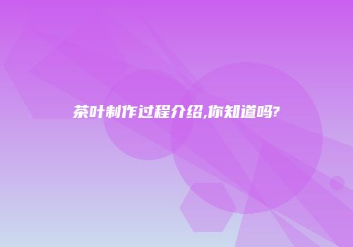 茶叶制作过程介绍,你知道吗?