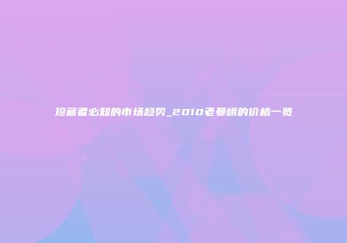 珍藏者必知的市场趋势_2010老曼峨的价格一览