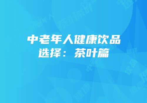 中老年人健康饮品选择：茶叶篇