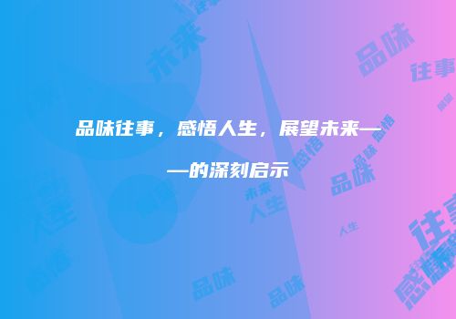 品味往事，感悟人生，展望未来——的深刻启示