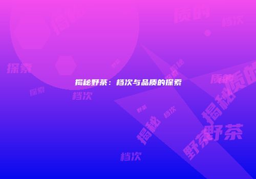 揭秘野茶：档次与品质的探索
