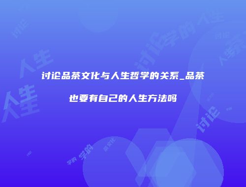 讨论品茶文化与人生哲学的关系_品茶也要有自己的人生方法吗