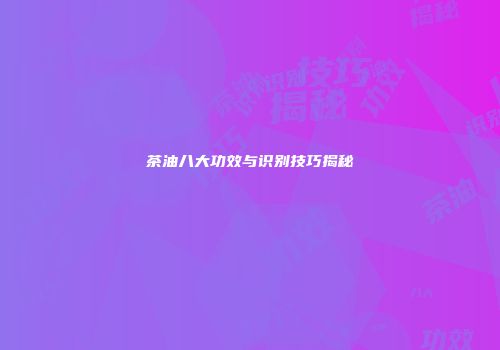 茶油八大功效与识别技巧揭秘