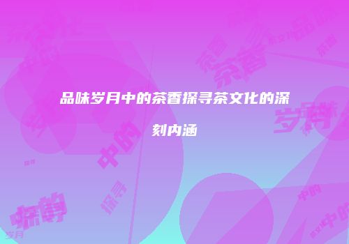 品味岁月中的茶香探寻茶文化的深刻内涵