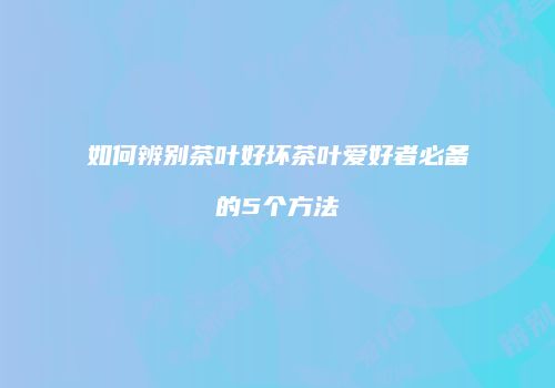 如何辨别茶叶好坏茶叶爱好者必备的5个方法