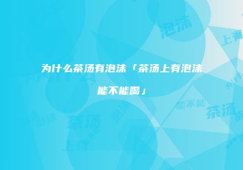 为什么茶汤有泡沫「茶汤上有泡沫能不能喝」